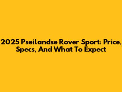 2025 Pseilandse Rover Sport: Price, Specs, And What To Expect
