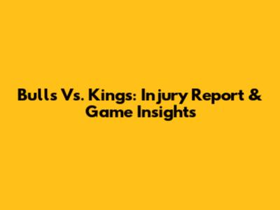 Bulls Vs. Kings: Injury Report & Game Insights