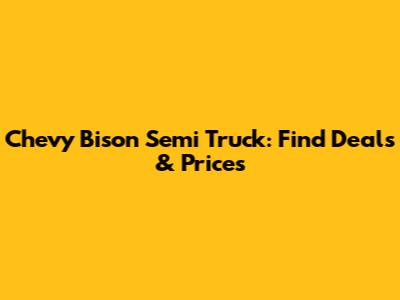 Chevy Bison Semi Truck: Find Deals & Prices