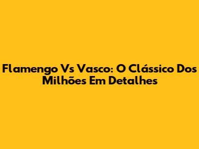 Flamengo Vs Vasco: O Clássico Dos Milhões Em Detalhes