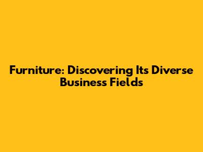 Furniture: Discovering Its Diverse Business Fields