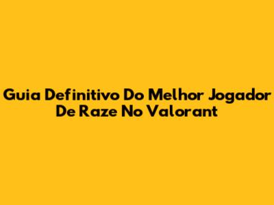 Guia Definitivo Do Melhor Jogador De Raze No Valorant