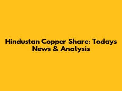 Hindustan Copper Share: Today's News & Analysis