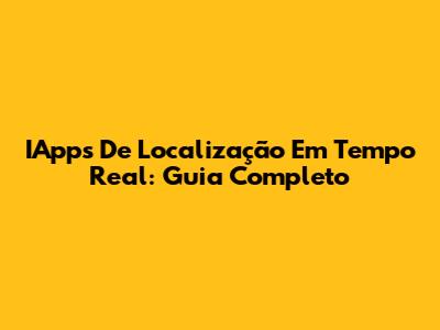 IApps De Localização Em Tempo Real: Guia Completo