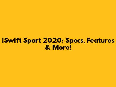 ISwift Sport 2020: Specs, Features & More!