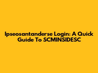 Ipseosantanderse Login: A Quick Guide To SCMINSIDESC