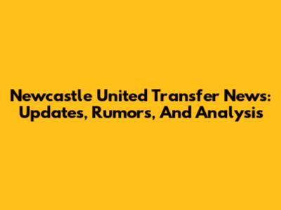 Newcastle United Transfer News: Updates, Rumors, And Analysis