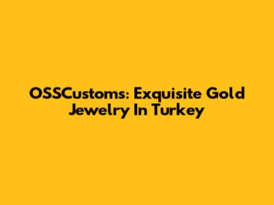 OSSCustoms: Exquisite Gold Jewelry In Turkey