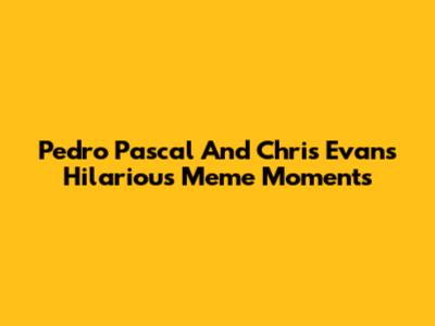 Pedro Pascal And Chris Evans Hilarious Meme Moments