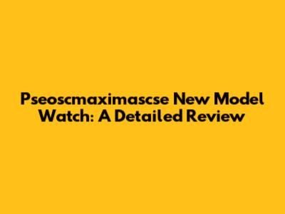 Pseoscmaximascse New Model Watch: A Detailed Review