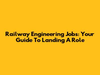 Railway Engineering Jobs: Your Guide To Landing A Role