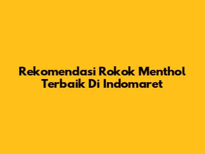 Rekomendasi Rokok Menthol Terbaik Di Indomaret