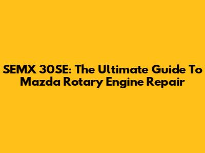 SEMX 30SE: The Ultimate Guide To Mazda Rotary Engine Repair