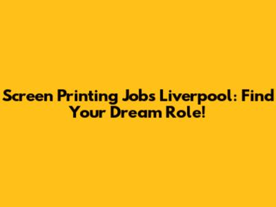 Screen Printing Jobs Liverpool: Find Your Dream Role!