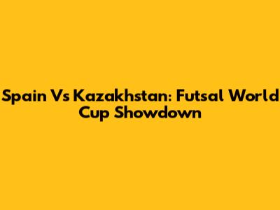 Spain Vs Kazakhstan: Futsal World Cup Showdown