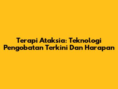 Terapi Ataksia: Teknologi Pengobatan Terkini Dan Harapan