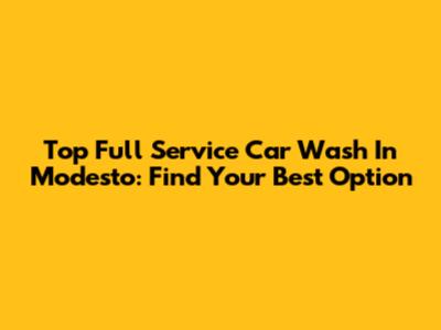 Top Full Service Car Wash In Modesto: Find Your Best Option