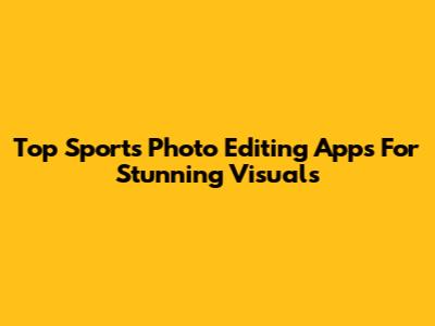 Top Sports Photo Editing Apps For Stunning Visuals