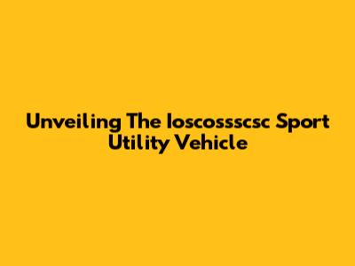 Unveiling The Ioscossscsc Sport Utility Vehicle